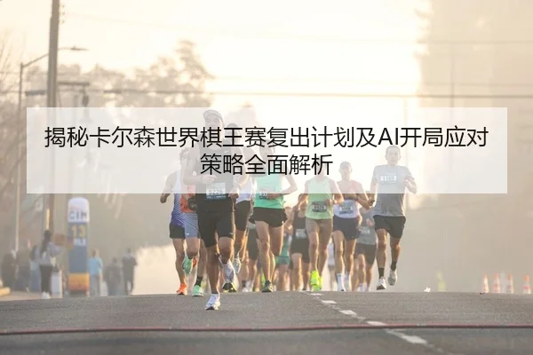 揭秘卡尔森世界棋王赛复出计划及AI开局应对策略全面解析